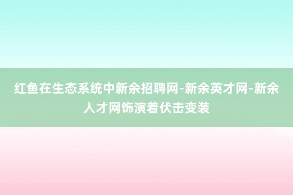 红鱼在生态系统中新余招聘网-新余英才网-新余人才网饰演着伏击变装